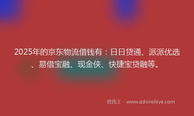 2025年的京东物流借钱有：日日贷通、派派优选、易借宝融、现金侠、快捷宝贷融等。