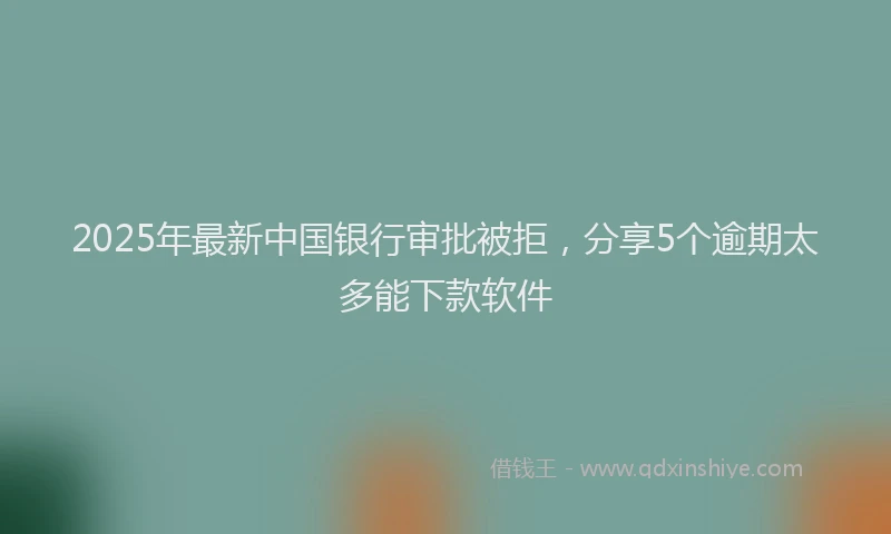 2025年最新中国银行审批被拒，分享5个逾期太多能下款软件