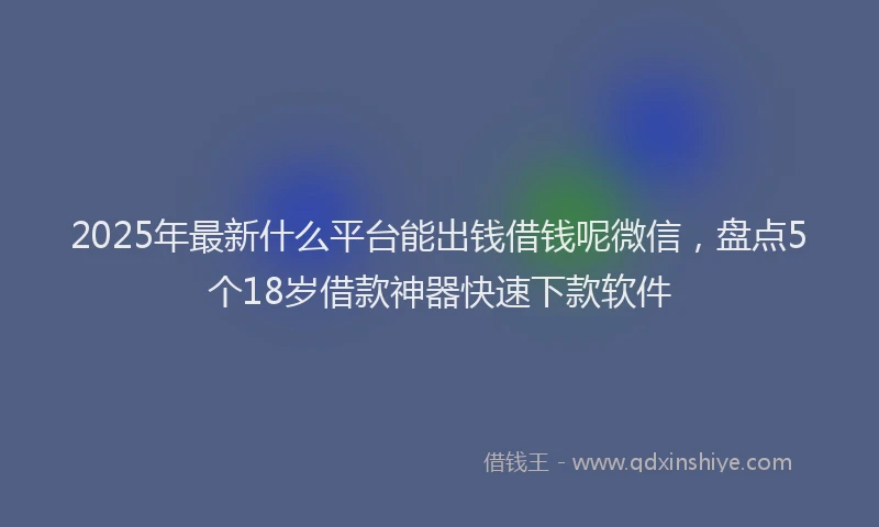 2025年最新什么平台能出钱借钱呢微信，盘点5个18岁借款神器快速下款软件
