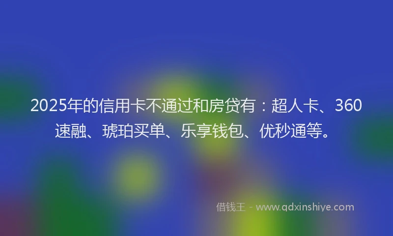 2025年的信用卡不通过和房贷有：超人卡、360速融、琥珀买单、乐享钱包、优秒通等。