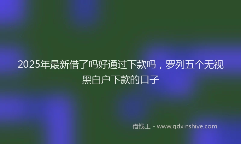 2025年最新借了吗好通过下款吗，罗列五个无视黑白户下款的口子