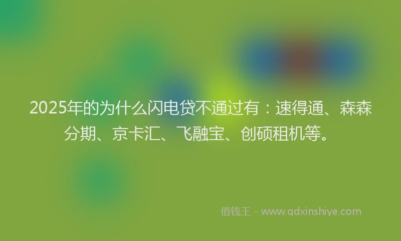 2025年的为什么闪电贷不通过有：速得通、森森分期、京卡汇、飞融宝、创硕租机等。