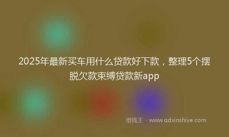 2025年最新买车用什么贷款好下款，整理5个摆脱欠款束缚贷款新app