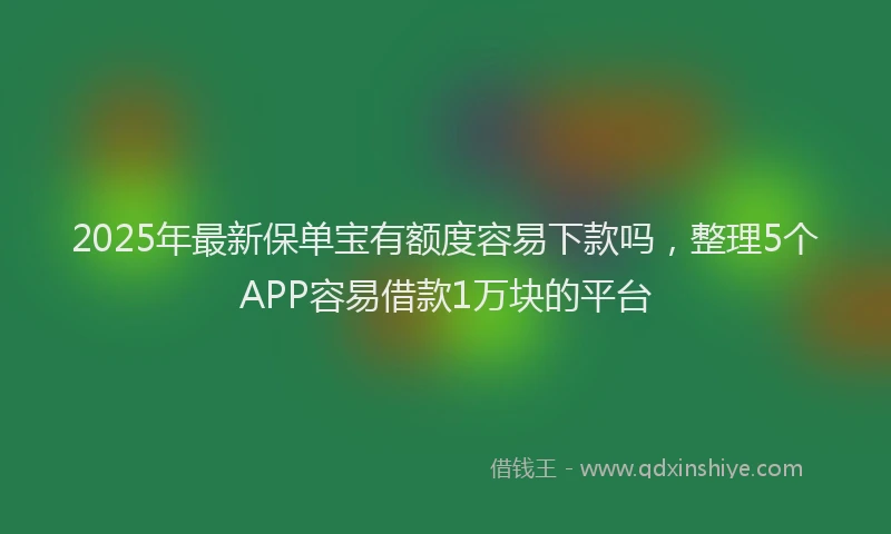 2025年最新保单宝有额度容易下款吗，整理5个APP容易借款1万块的平台