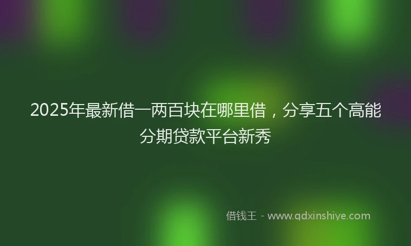 2025年最新借一两百块在哪里借，分享五个高能分期贷款平台新秀