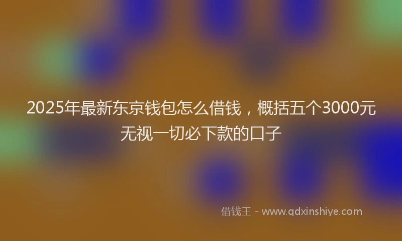 2025年最新东京钱包怎么借钱，概括五个3000元无视一切必下款的口子