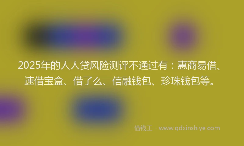 2025年的人人贷风险测评不通过有：惠商易借、速借宝盒、借了么、信融钱包、珍珠钱包等。