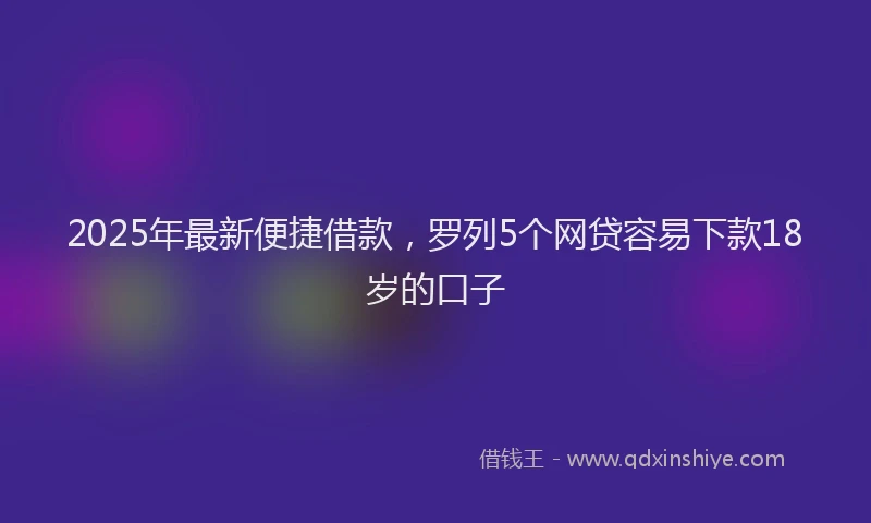 2025年最新便捷借款，罗列5个网贷容易下款18岁的口子