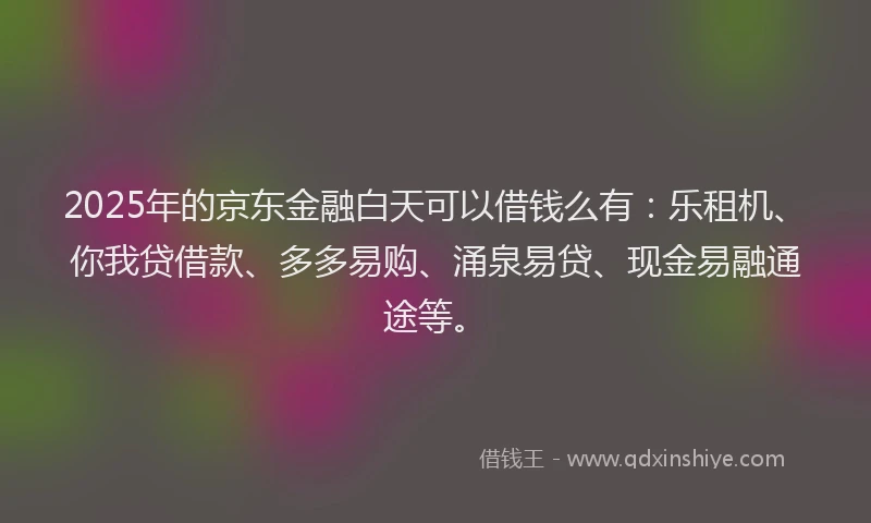 2025年的京东金融白天可以借钱么有：乐租机、你我贷借款、多多易购、涌泉易贷、现金易融通途等。