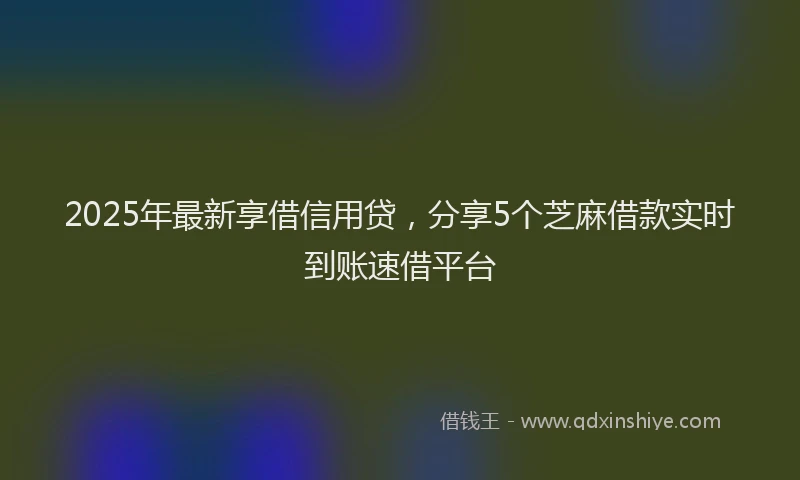 2025年最新享借信用贷，分享5个芝麻借款实时到账速借平台