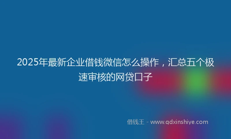 2025年最新企业借钱微信怎么操作，汇总五个极速审核的网贷口子