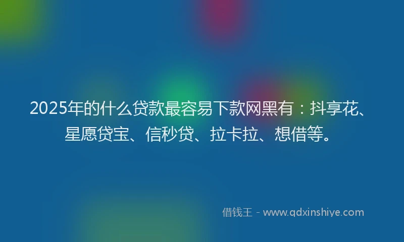 2025年的什么贷款最容易下款网黑有：抖享花、星愿贷宝、信秒贷、拉卡拉、想借等。