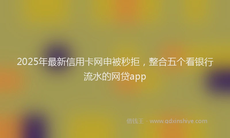 2025年最新信用卡网申被秒拒，整合五个看银行流水的网贷app