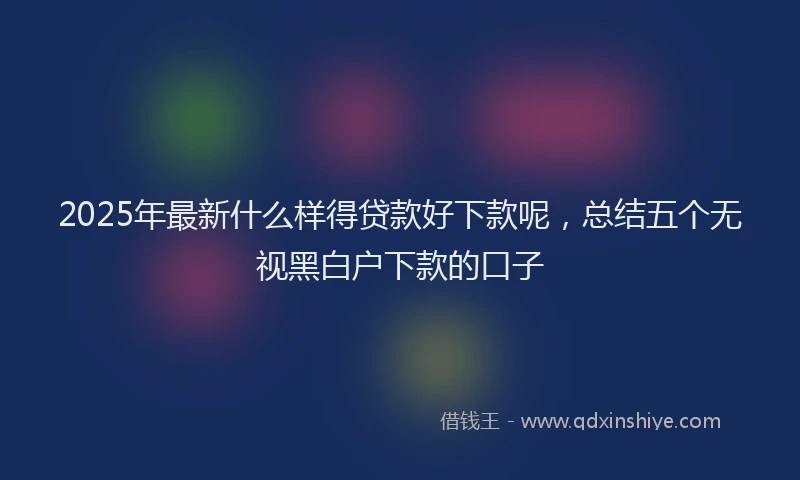 2025年最新什么样得贷款好下款呢，总结五个无视黑白户下款的口子