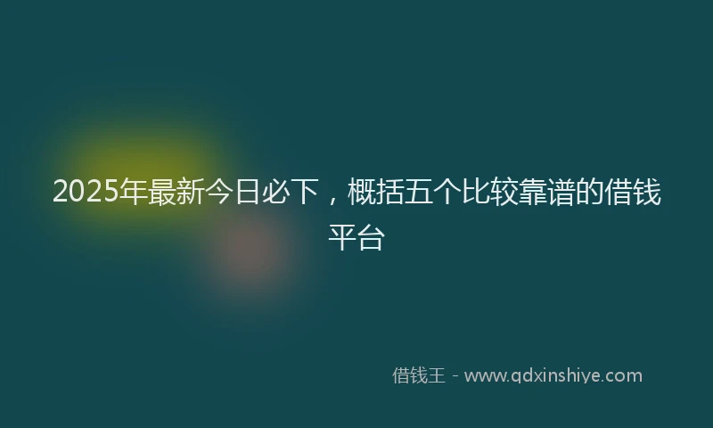 2025年最新今日必下，概括五个比较靠谱的借钱平台