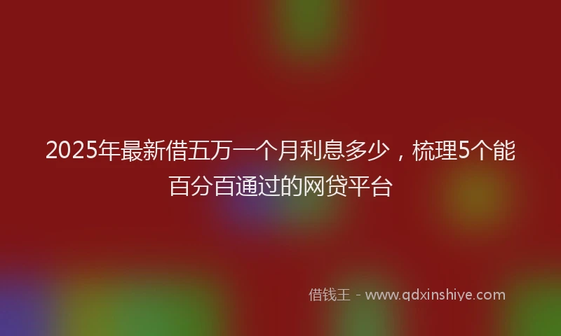2025年最新借五万一个月利息多少，梳理5个能百分百通过的网贷平台