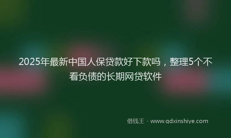 2025年最新中国人保贷款好下款吗，整理5个不看负债的长期网贷软件