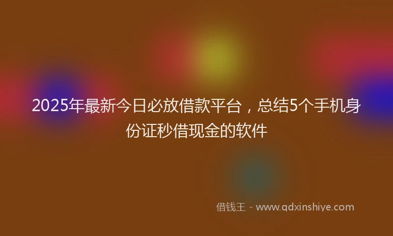 2025年最新今日必放借款平台，总结5个手机身份证秒借现金的软件