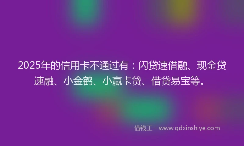 2025年的信用卡不通过有：闪贷速借融、现金贷速融、小金鹤、小赢卡贷、借贷易宝等。