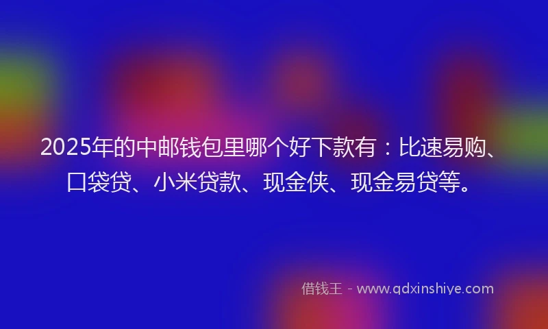 2025年的中邮钱包里哪个好下款有：比速易购、口袋贷、小米贷款、现金侠、现金易贷等。
