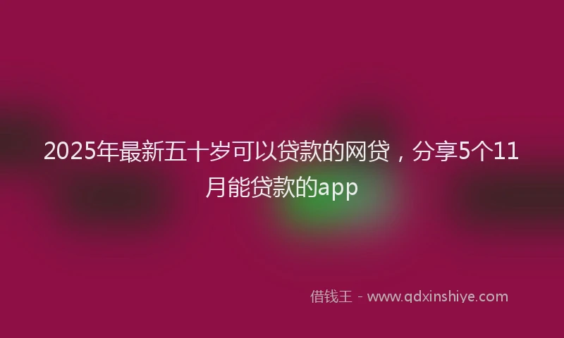 2025年最新五十岁可以贷款的网贷，分享5个11月能贷款的app
