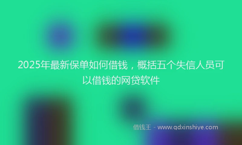 2025年最新保单如何借钱，概括五个失信人员可以借钱的网贷软件
