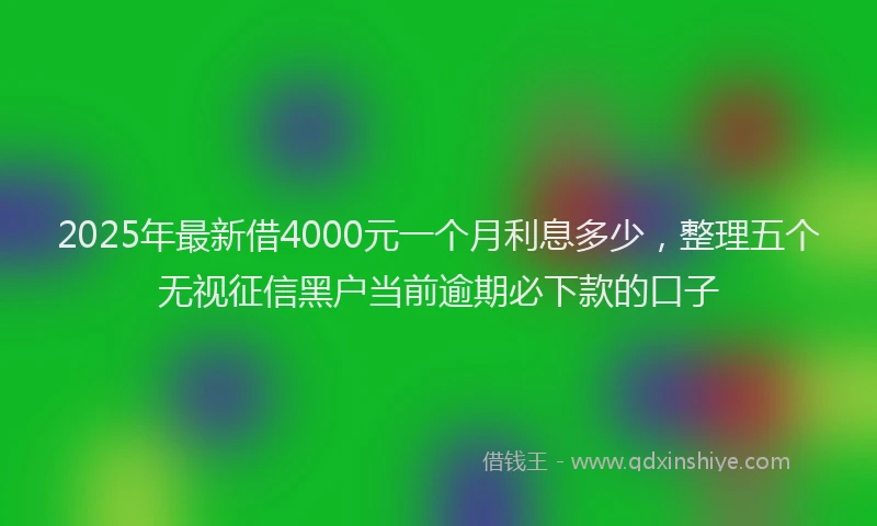 2025年最新借4000元一个月利息多少，整理五个无视征信黑户当前逾期必下款的口子