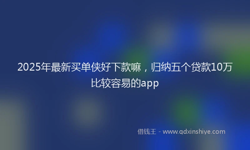 2025年最新买单侠好下款嘛，归纳五个贷款10万比较容易的app