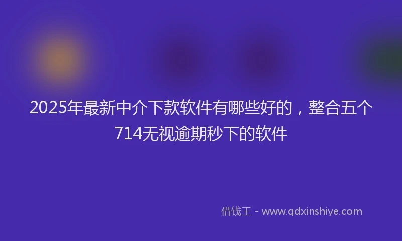 2025年最新中介下款软件有哪些好的，整合五个714无视逾期秒下的软件