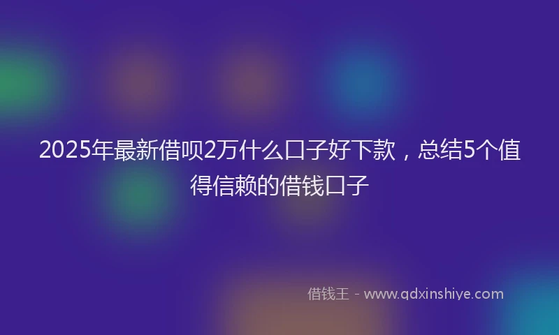 2025年最新借呗2万什么口子好下款，总结5个值得信赖的借钱口子
