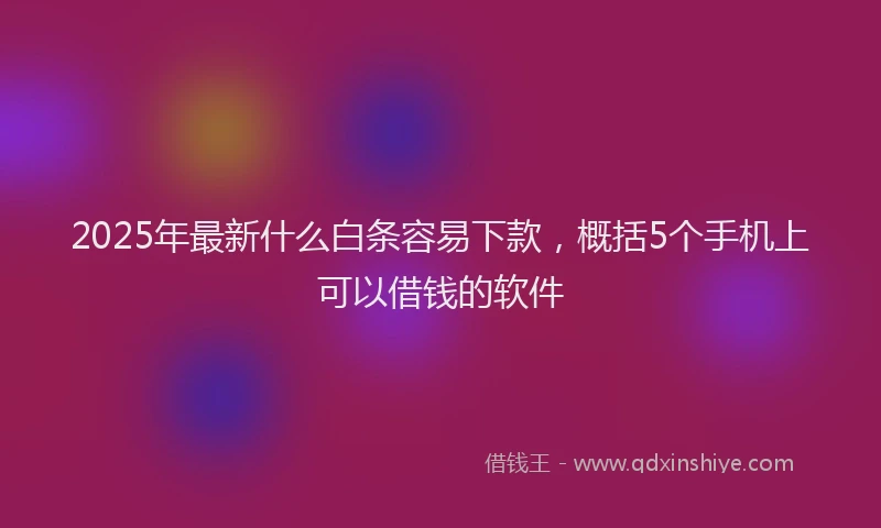 2025年最新什么白条容易下款，概括5个手机上可以借钱的软件