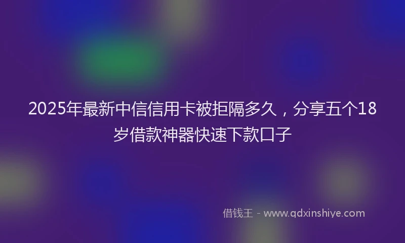 2025年最新中信信用卡被拒隔多久，分享五个18岁借款神器快速下款口子