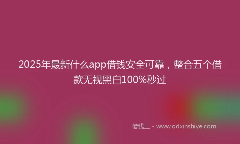 2025年最新什么app借钱安全可靠，整合五个借款无视黑白100%秒过