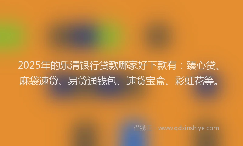 2025年的乐清银行贷款哪家好下款有：臻心贷、麻袋速贷、易贷通钱包、速贷宝盒、彩虹花等。