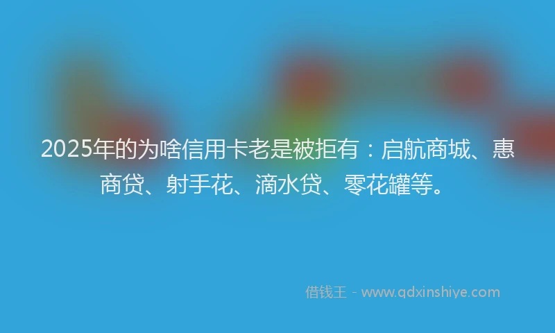 2025年的为啥信用卡老是被拒有：启航商城、惠商贷、射手花、滴水贷、零花罐等。