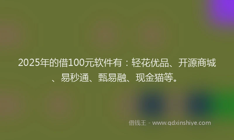 2025年的借100元软件有：轻花优品、开源商城、易秒通、甄易融、现金猫等。