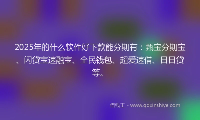 2025年的什么软件好下款能分期有：甄宝分期宝、闪贷宝速融宝、全民钱包、超爱速借、日日贷等。
