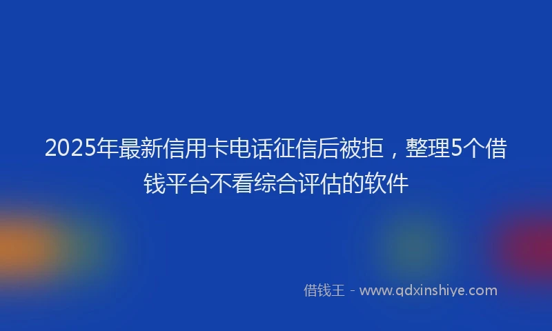 2025年最新信用卡电话征信后被拒，整理5个借钱平台不看综合评估的软件