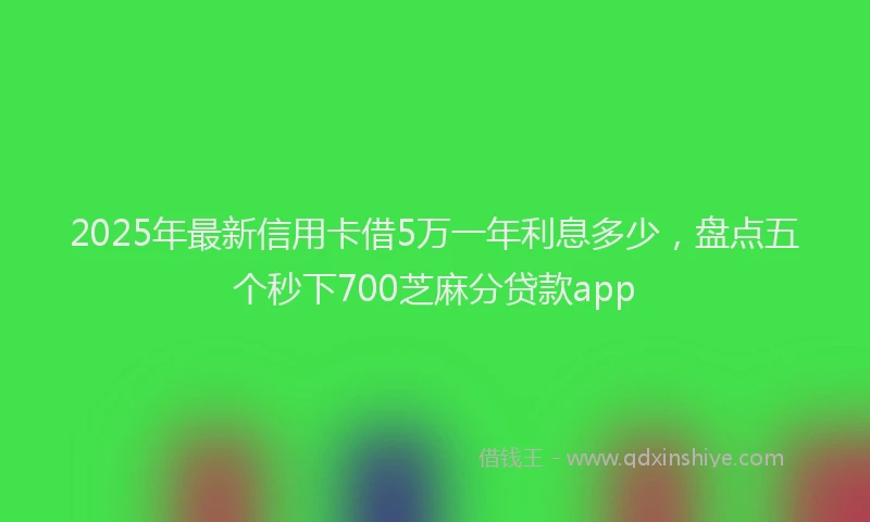 2025年最新信用卡借5万一年利息多少，盘点五个秒下700芝麻分贷款app