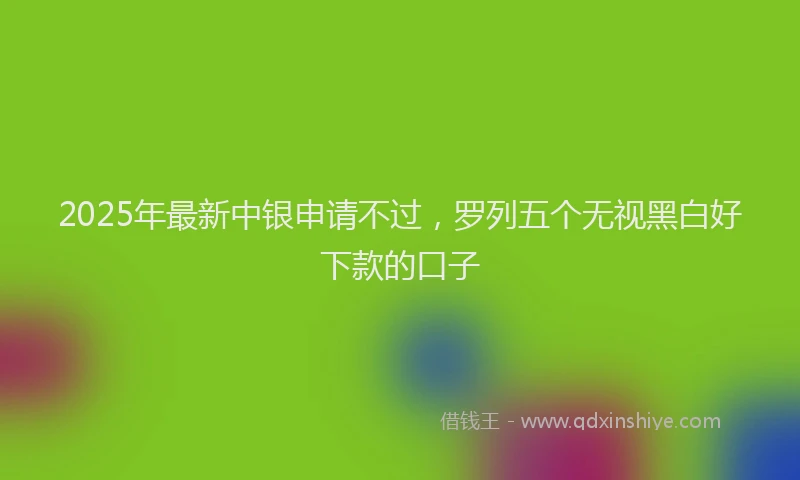 2025年最新中银申请不过，罗列五个无视黑白好下款的口子