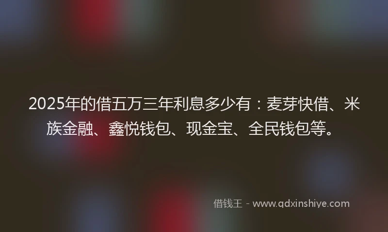 2025年的借五万三年利息多少有：麦芽快借、米族金融、鑫悦钱包、现金宝、全民钱包等。