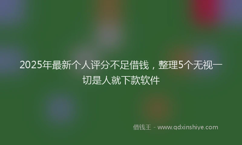 2025年最新个人评分不足借钱，整理5个无视一切是人就下款软件