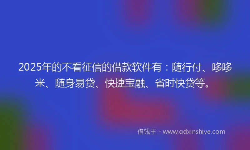 2025年的不看征信的借款软件有：随行付、哆哆米、随身易贷、快捷宝融、省时快贷等。