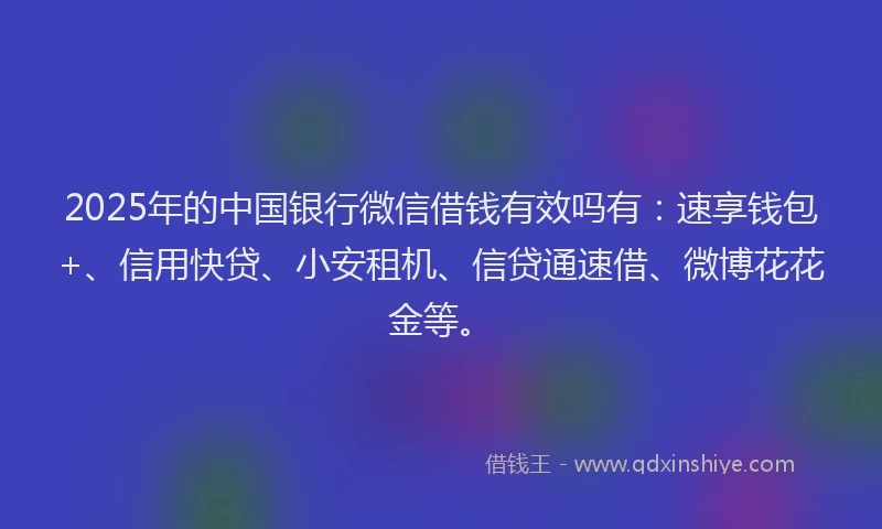 2025年的中国银行微信借钱有效吗有：速享钱包+、信用快贷、小安租机、信贷通速借、微博花花金等。