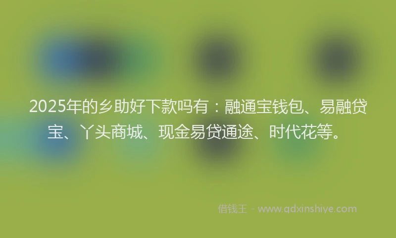 2025年的乡助好下款吗有：融通宝钱包、易融贷宝、丫头商城、现金易贷通途、时代花等。