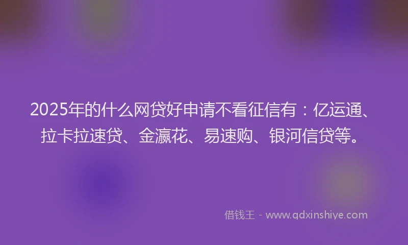 2025年的什么网贷好申请不看征信有：亿运通、拉卡拉速贷、金瀛花、易速购、银河信贷等。