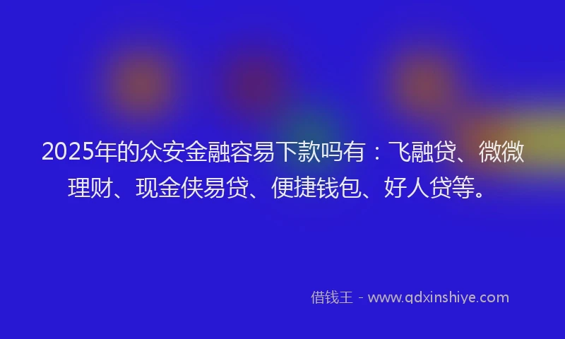 2025年的众安金融容易下款吗有：飞融贷、微微理财、现金侠易贷、便捷钱包、好人贷等。