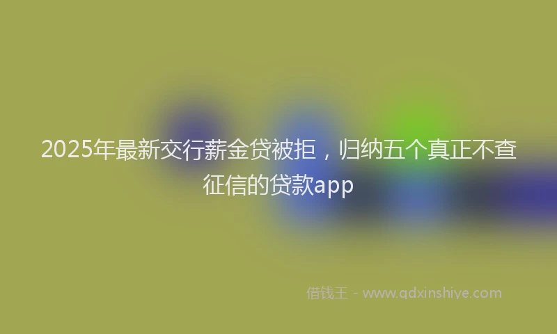 2025年最新交行薪金贷被拒，归纳五个真正不查征信的贷款app