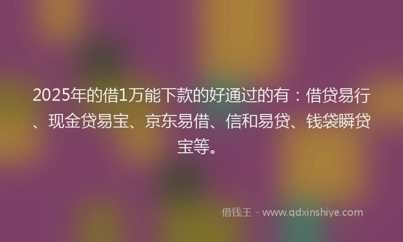2025年的借1万能下款的好通过的有：借贷易行、现金贷易宝、京东易借、信和易贷、钱袋瞬贷宝等。