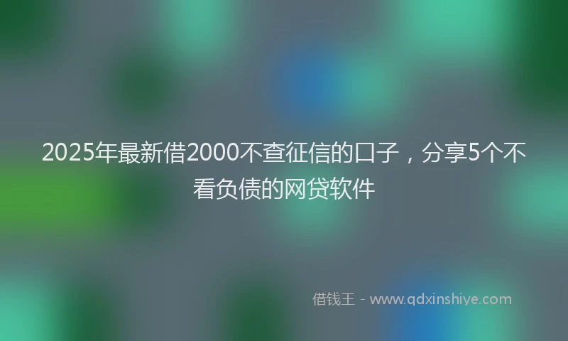 2025年最新借2000不查征信的口子，分享5个不看负债的网贷软件